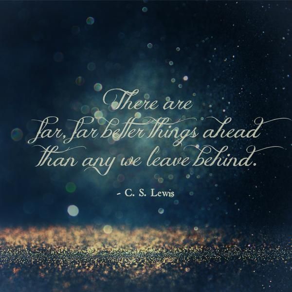 There are far, far better things ahead than any we leave behind. ~ C.S. Lewis