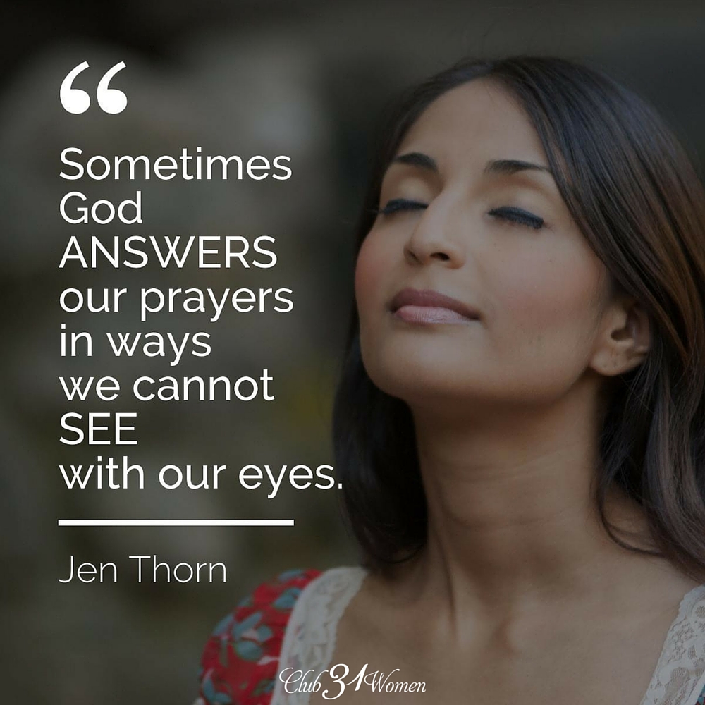 Sometimes God answers our prayers in ways we cannot see with our eyes. ~ Jen Thorn