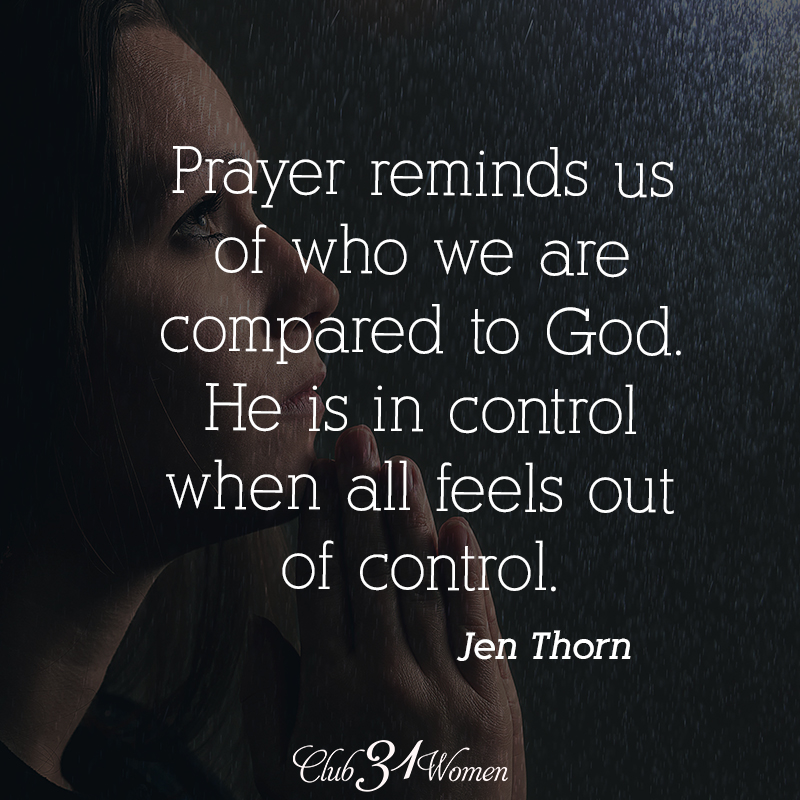 "Prayer reminds us of who we are compared to God. He is in control when all feels out of control." ~ Jen Thorn