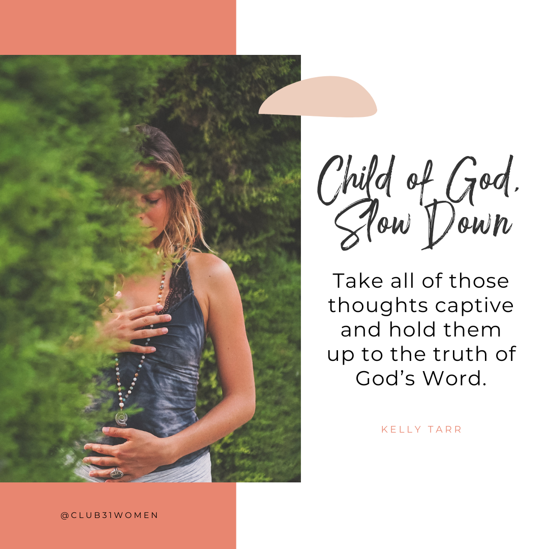 Child of God, Slow Down. Take all of those thoughts captive and hold them up to the truth of God's Word. (Kelly Tarr)