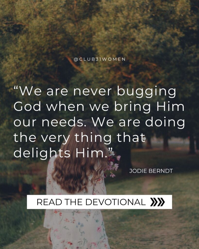 woman walking on a path with text overlay, “We are never bugging God when we bring Him our needs. We are doing the very thing that delights Him.” from Jodie Berndt on the Club31Women devotional