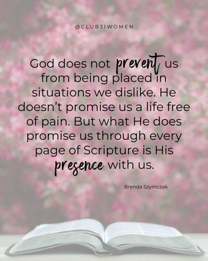flower background with bible on table in foreground and quote overlay, "God does not prevent us from being placed in situations we dislike. He doesn’t promise us a life free of pain. But what He does promise us through every page of Scripture is His presence with us." from author Brenda Szymczak on the Club31Women devotional